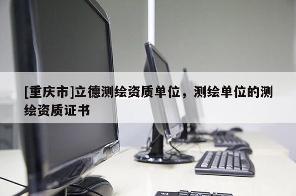 [重庆市]立德测绘资质单位，测绘单位的测绘资质证书