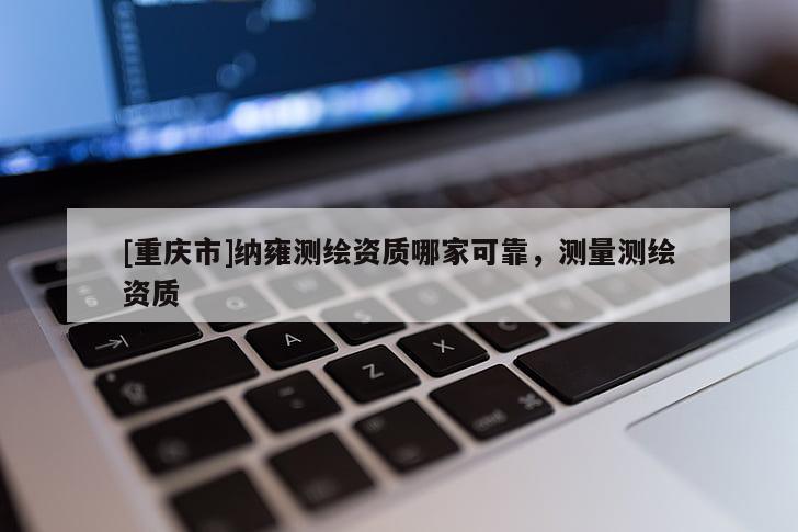[重庆市]纳雍测绘资质哪家可靠，测量测绘资质