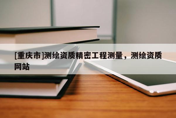 [重庆市]测绘资质精密工程测量，测绘资质网站