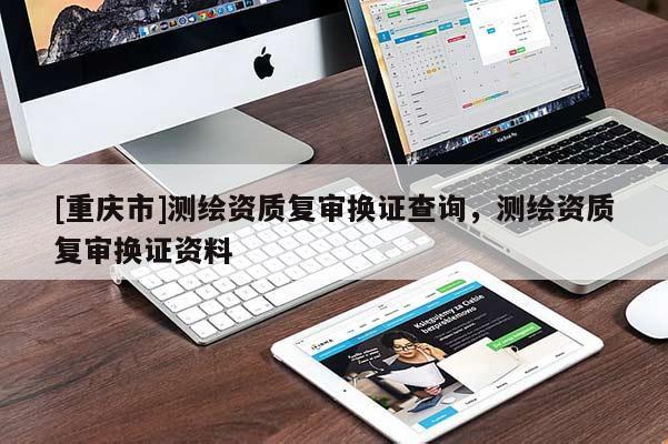 [重庆市]测绘资质复审换证查询，测绘资质复审换证资料