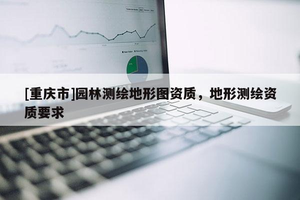[重庆市]园林测绘地形图资质，地形测绘资质要求