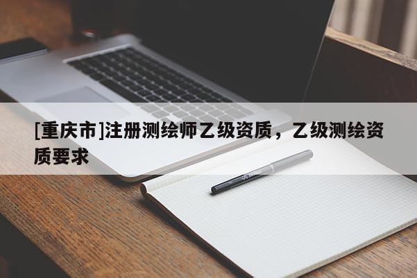 [重庆市]注册测绘师乙级资质，乙级测绘资质要求