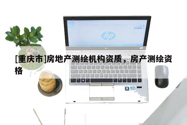 [重庆市]房地产测绘机构资质，房产测绘资格