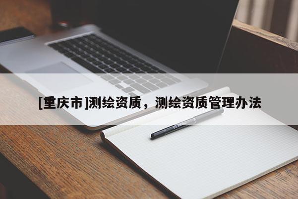 [重庆市]测绘资质，测绘资质管理办法