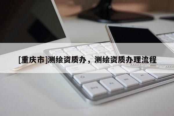 [重庆市]测绘资质办，测绘资质办理流程