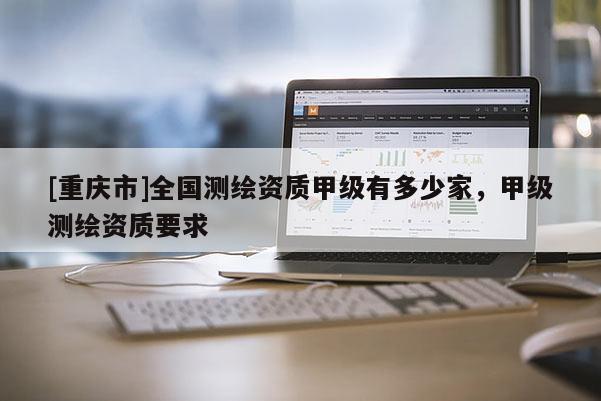 [重庆市]全国测绘资质甲级有多少家，甲级测绘资质要求