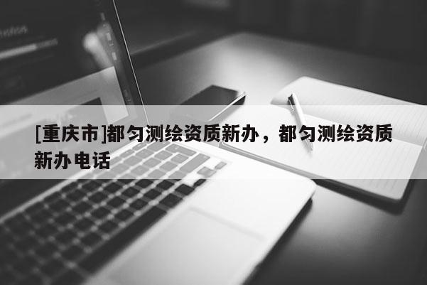 [重庆市]都匀测绘资质新办，都匀测绘资质新办 *** 