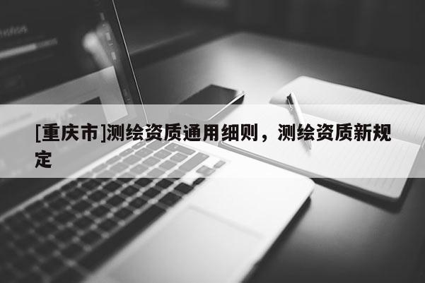 [重庆市]测绘资质通用细则，测绘资质新规定