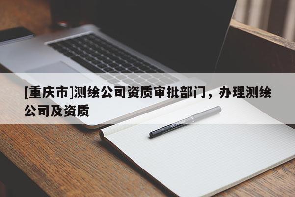 [重庆市]测绘公司资质审批部门，办理测绘公司及资质