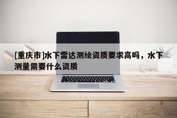 [重庆市]水下雷达测绘资质要求高吗，水下测量需要什么资质