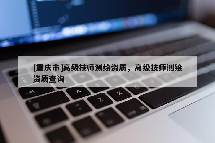 [重庆市]高级 *** 测绘资质，高级 *** 测绘资质查询