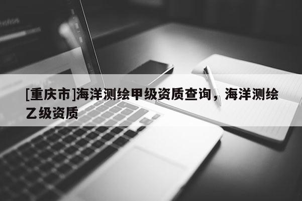 [重庆市]海洋测绘甲级资质查询，海洋测绘乙级资质