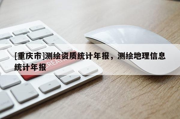 [重庆市]测绘资质统计年报，测绘地理信息统计年报