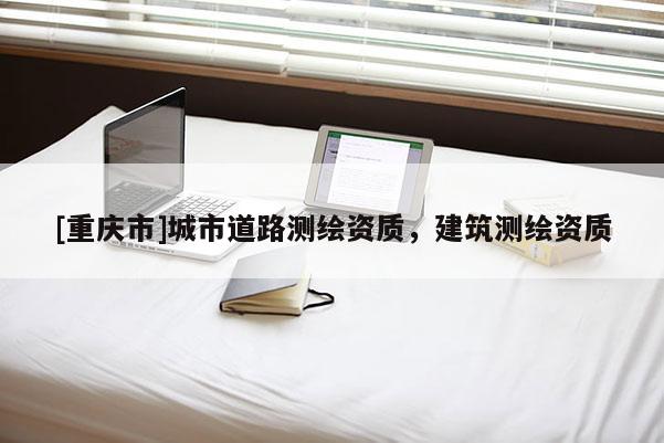 [重庆市]城市道路测绘资质，建筑测绘资质