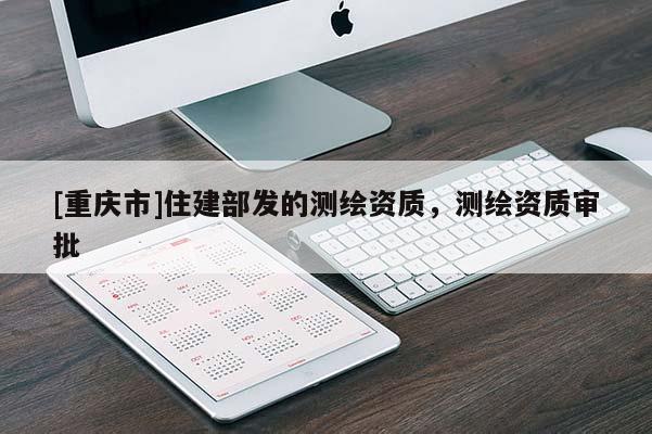 [重庆市]住建部发的测绘资质，测绘资质审批