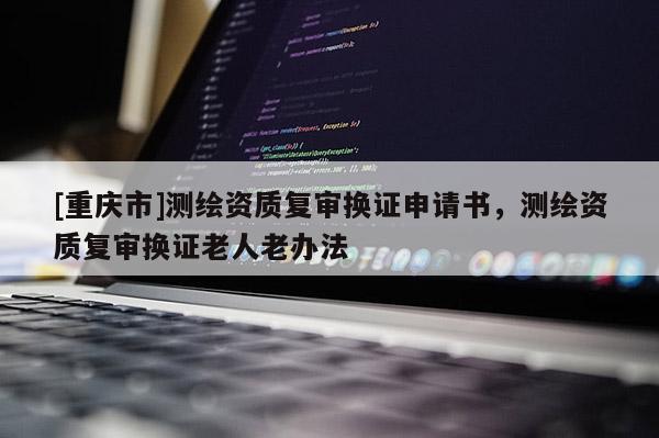 [重庆市]测绘资质复审换证申请书，测绘资质复审换证老人老办法