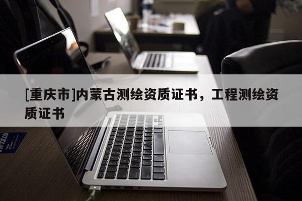 [重庆市]内蒙古测绘资质证书，工程测绘资质证书