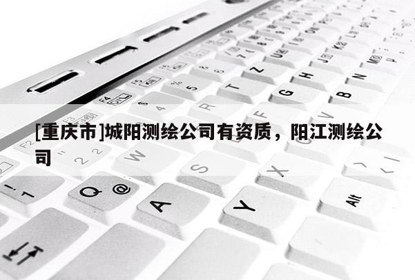 [重庆市]城阳测绘公司有资质，阳江测绘公司