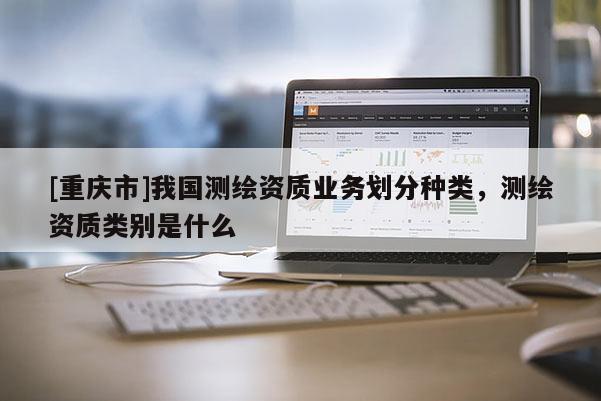 [重庆市]我国测绘资质业务划分种类，测绘资质类别是什么
