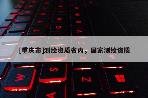 [重庆市]测绘资质省内，国家测绘资质