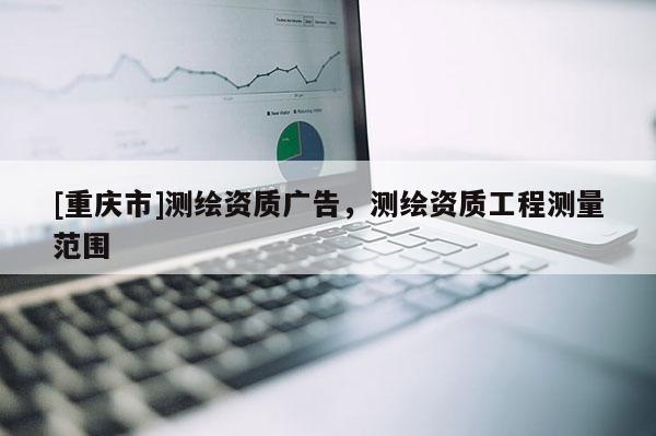 [重庆市]测绘资质广告，测绘资质工程测量范围