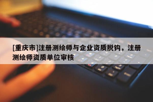[重庆市]注册测绘师与企业资质脱钩，注册测绘师资质单位审核