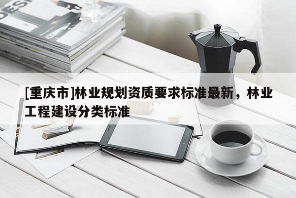 [重庆市]林业规划资质要求标准最新，林业工程建设分类标准