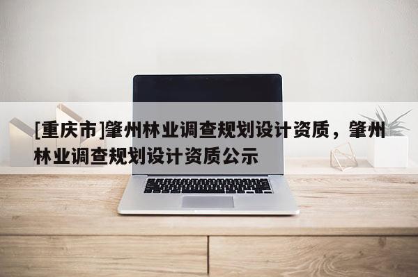 [重庆市]肇州林业调查规划设计资质，肇州林业调查规划设计资质公示