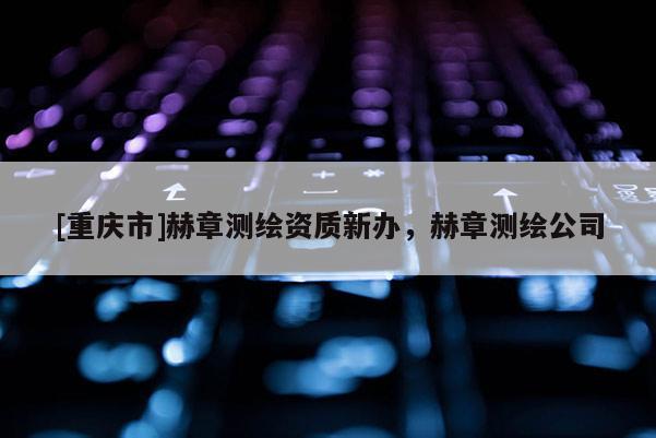 [重庆市]赫章测绘资质新办，赫章测绘公司