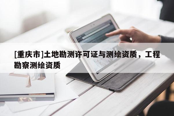 [重庆市]土地勘测许可证与测绘资质，工程勘察测绘资质