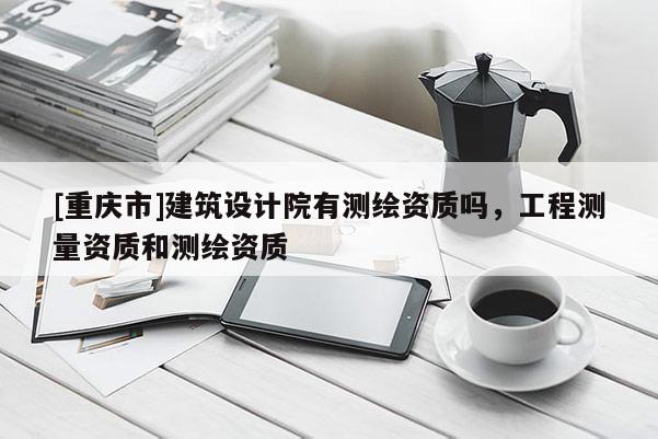 [重庆市]建筑设计院有测绘资质吗，工程测量资质和测绘资质