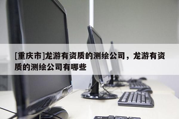 [重庆市]龙游有资质的测绘公司，龙游有资质的测绘公司有哪些