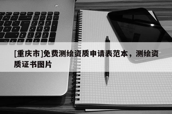 [重庆市]免费测绘资质申请表范本，测绘资质证书图片