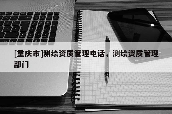 [重庆市]测绘资质管理 *** ，测绘资质管理部门