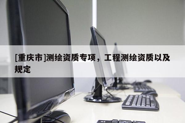 [重庆市]测绘资质专项，工程测绘资质以及规定