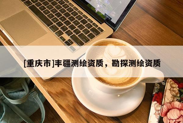 [重庆市]丰疆测绘资质，勘探测绘资质