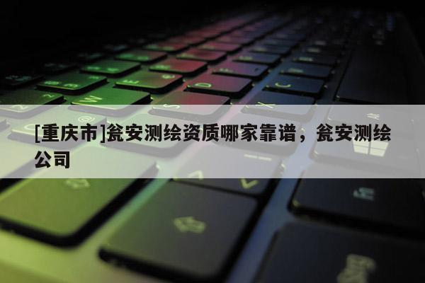 [重庆市]瓮安测绘资质哪家靠谱，瓮安测绘公司