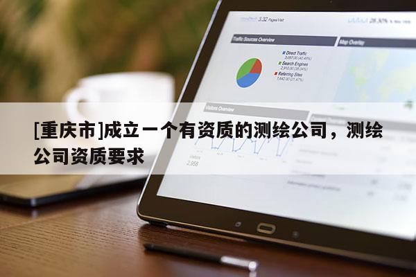 [重庆市]成立一个有资质的测绘公司，测绘公司资质要求