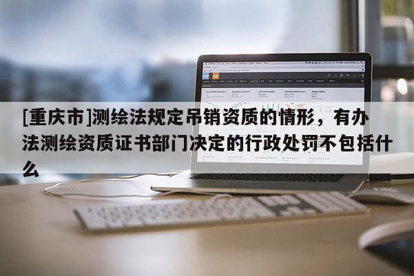 [重庆市]测绘法规定吊销资质的情形，有办法测绘资质证书部门决定的行政处罚不包括什么