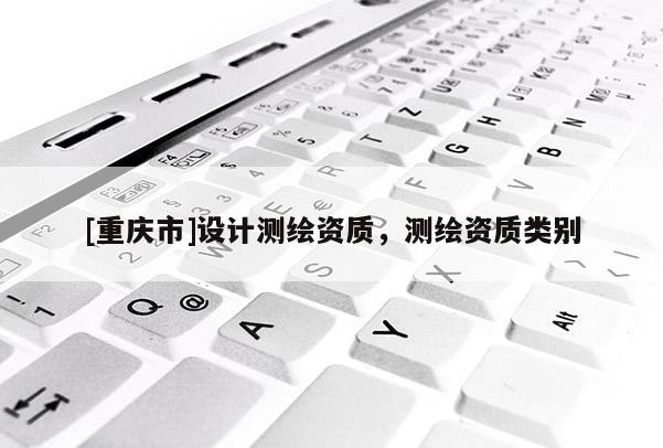 [重庆市]设计测绘资质，测绘资质类别