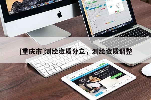 [重庆市]测绘资质分立，测绘资质调整