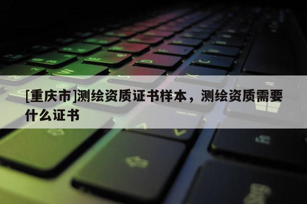 [重庆市]测绘资质证书样本，测绘资质需要什么证书