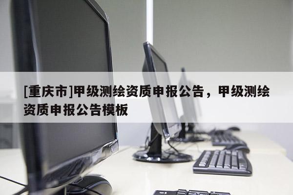 [重庆市]甲级测绘资质申报公告，甲级测绘资质申报公告模板