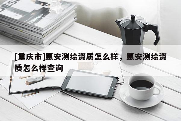 [重庆市]惠安测绘资质怎么样，惠安测绘资质怎么样查询