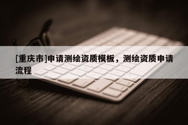[重庆市]申请测绘资质模板，测绘资质申请流程