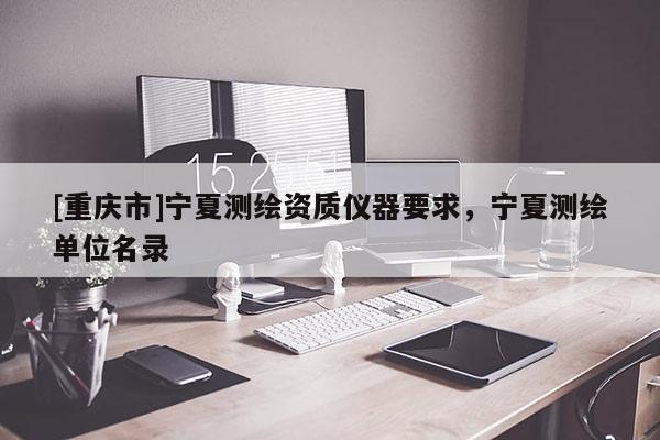 [重庆市]宁夏测绘资质仪器要求，宁夏测绘单位名录