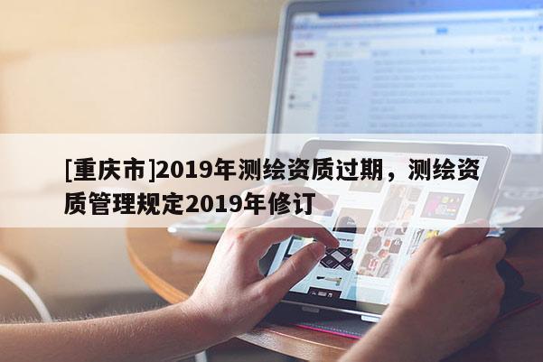 [重庆市]2019年测绘资质过期，测绘资质管理规定2019年修订