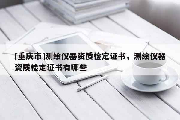 [重庆市]测绘仪器资质检定证书，测绘仪器资质检定证书有哪些