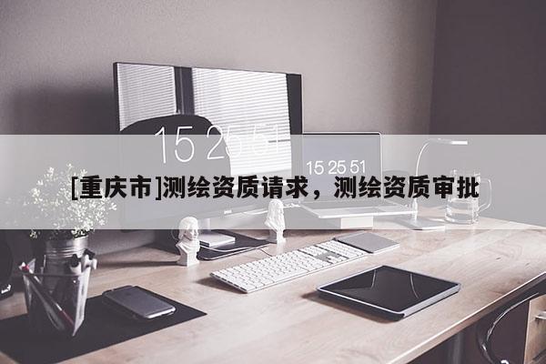 [重庆市]测绘资质请求，测绘资质审批
