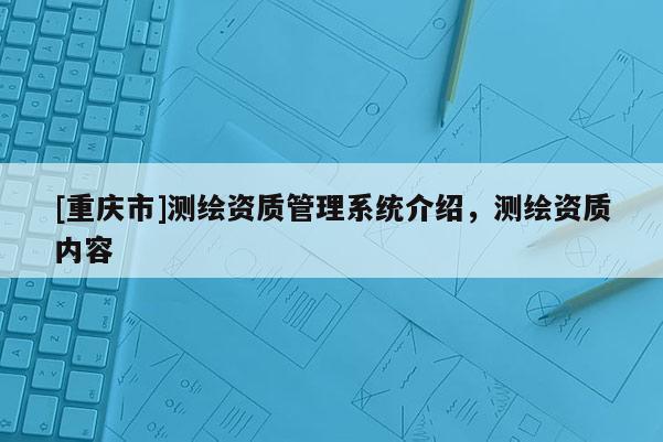 [重庆市]测绘资质管理系统介绍，测绘资质内容